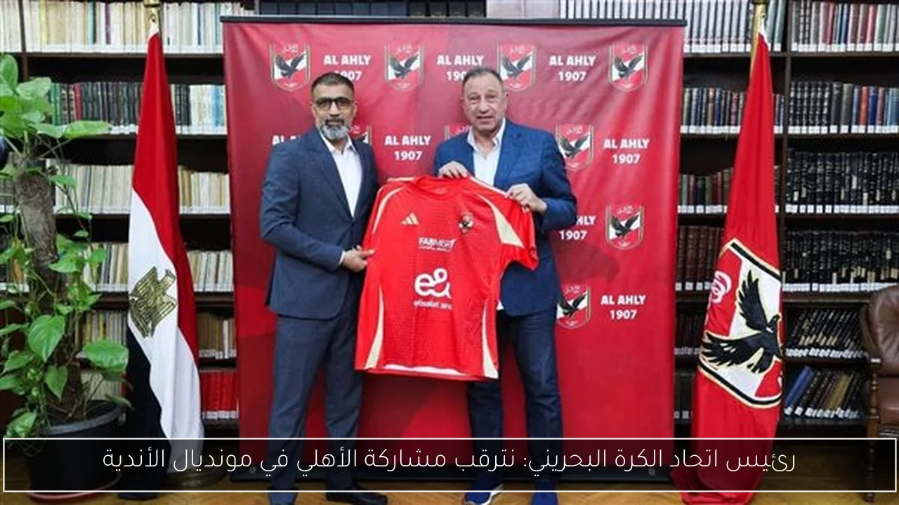 رئيس اتحاد الكرة البحريني: نترقب مشاركة الأهلي في مونديال الأندية