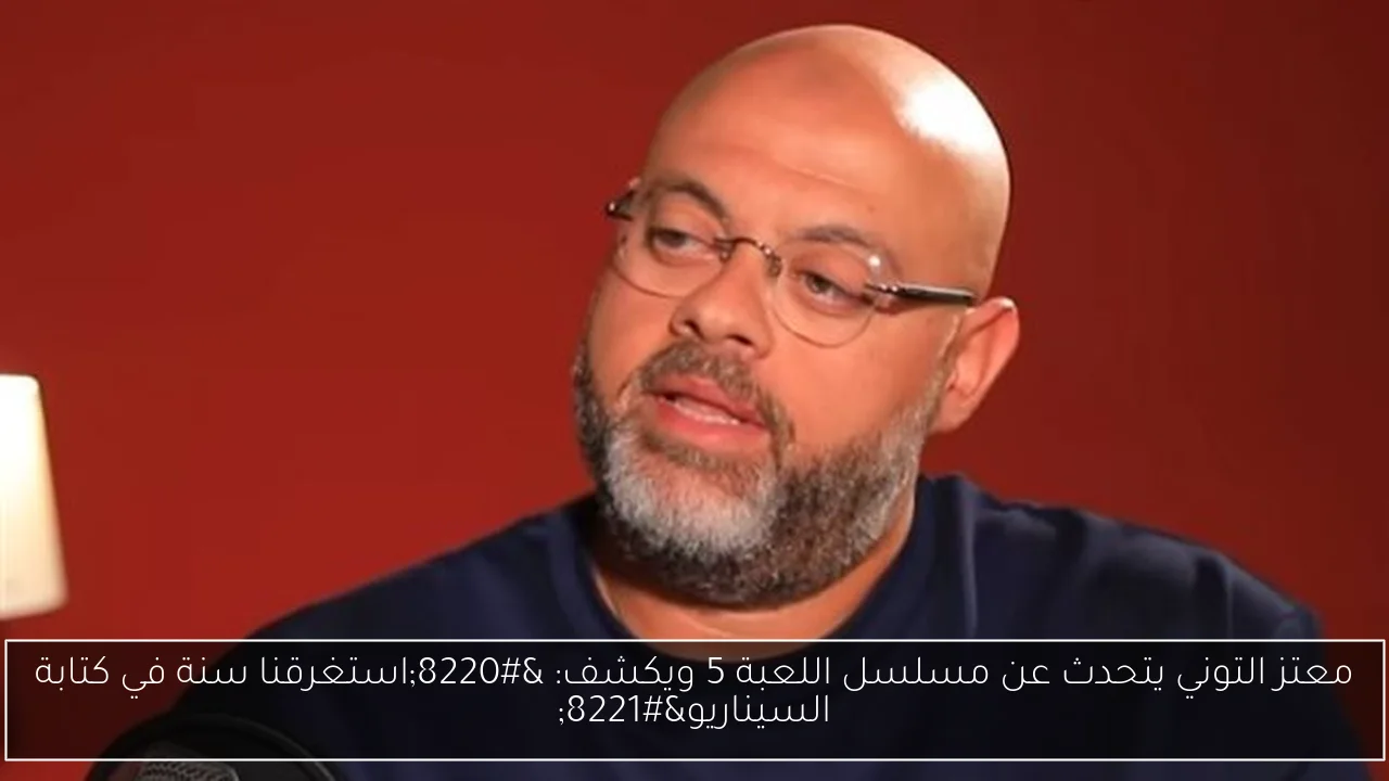 معتز التوني يتحدث عن مسلسل اللعبة 5 ويكشف: “استغرقنا سنة في كتابة السيناريو”