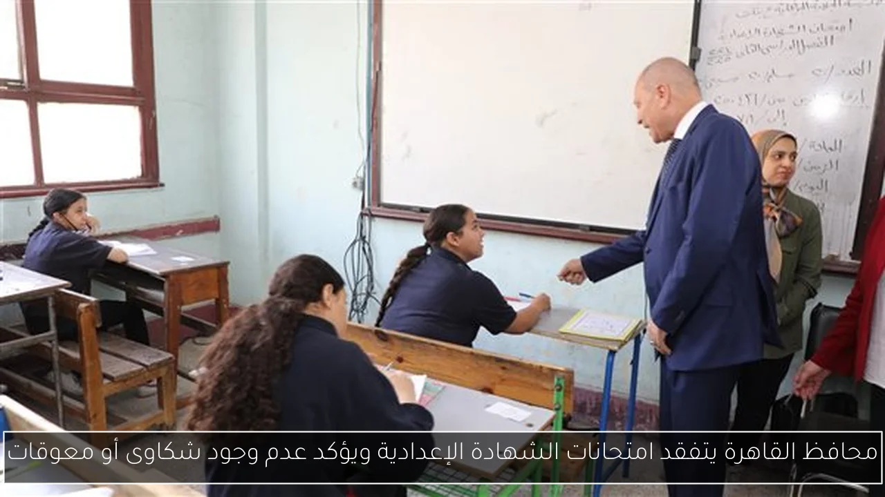 محافظ القاهرة يتفقد امتحانات الشهادة الإعدادية ويؤكد عدم وجود شكاوى أو معوقات