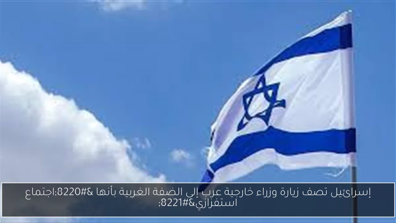 إسرائيل تصف زيارة وزراء خارجية عرب إلى الضفة الغربية بأنها “اجتماع استفزازي”