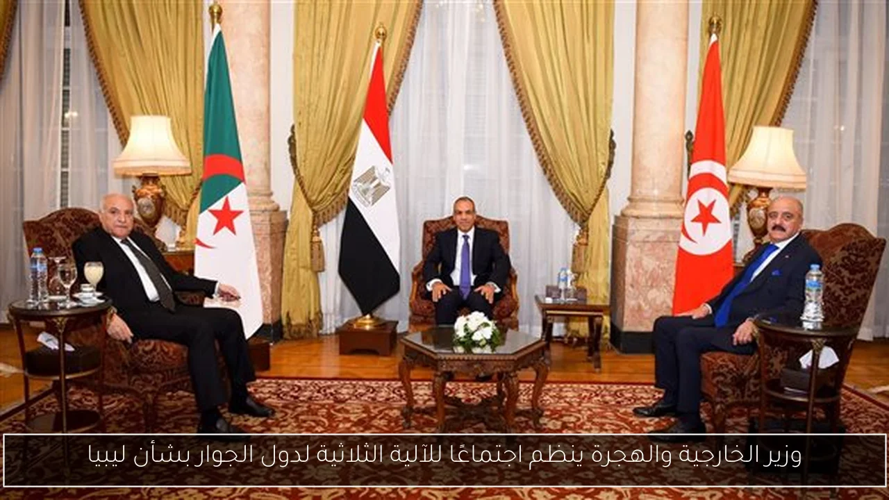 وزير الخارجية والهجرة ينظم اجتماعًا للآلية الثلاثية لدول الجوار بشأن ليبيا