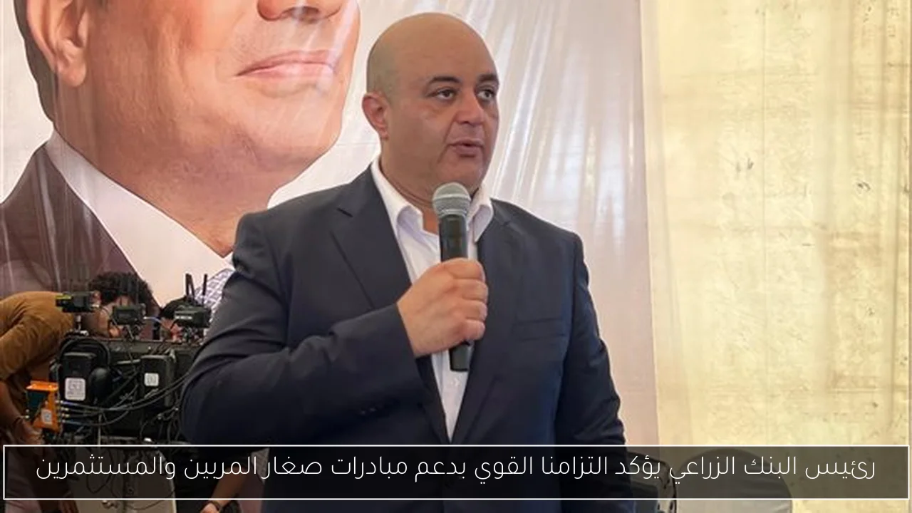 رئيس البنك الزراعي يؤكد التزامنا القوي بدعم مبادرات صغار المربين والمستثمرين