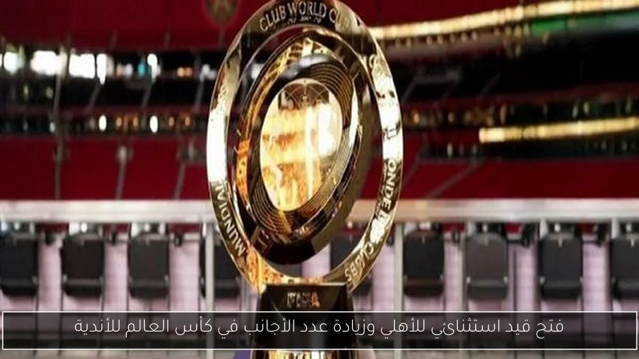 فتح قيد استثنائي للأهلي وزيادة عدد الأجانب في كأس العالم للأندية