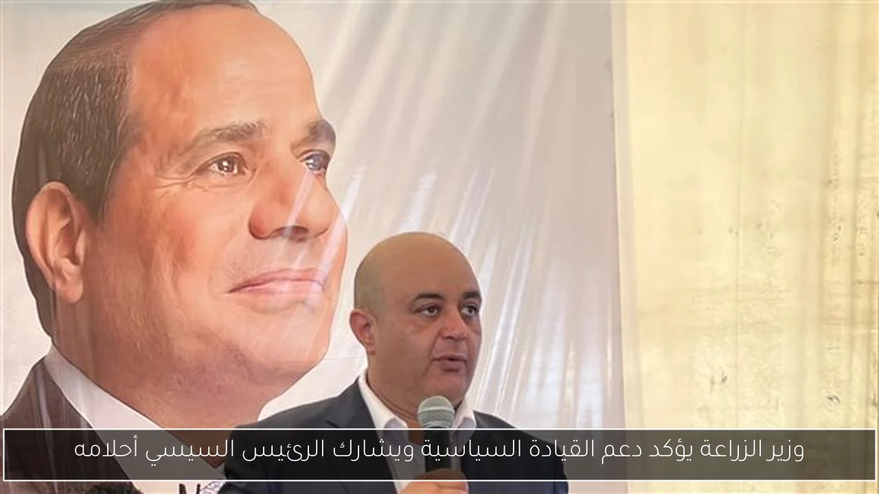 وزير الزراعة يؤكد دعم القيادة السياسية ويشارك الرئيس السيسي أحلامه