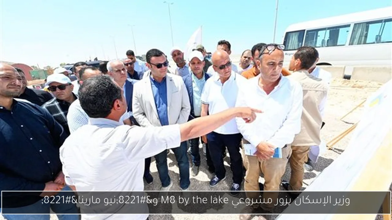 وزير الإسكان يزور مشروعي M8 by the lake و”نيو مارينا”