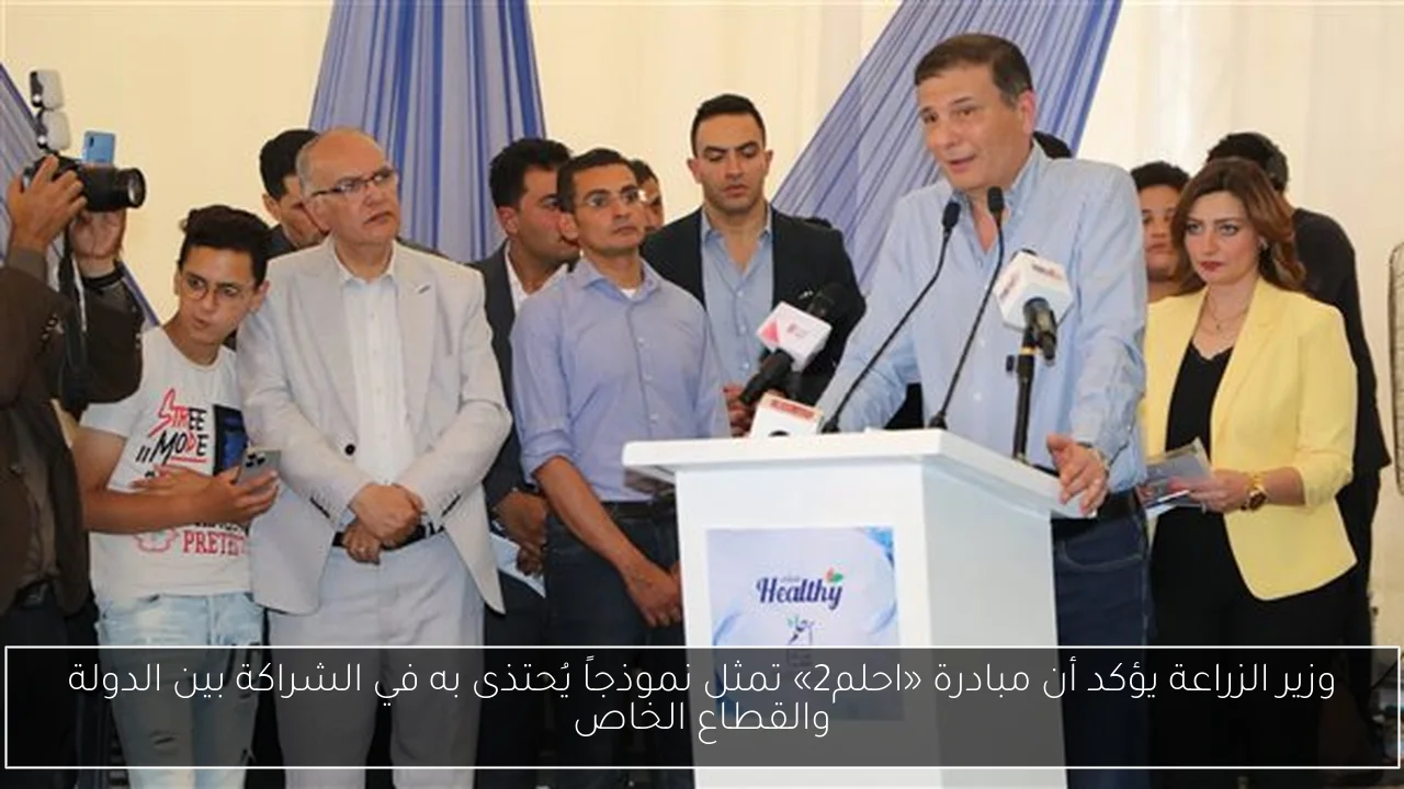 وزير الزراعة يؤكد أن مبادرة «احلم2» تمثل نموذجاً يُحتذى به في الشراكة بين الدولة والقطاع الخاص