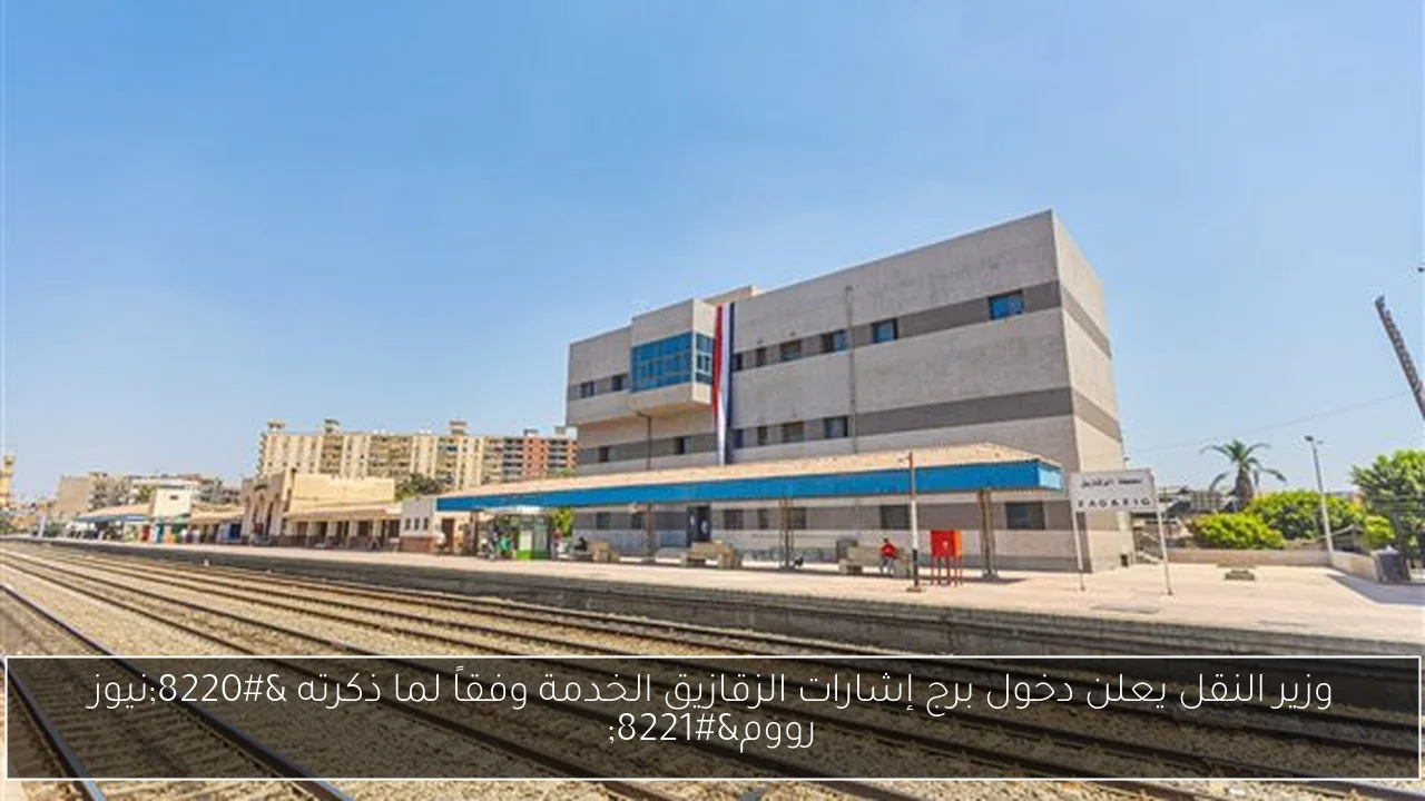 وزير النقل يعلن دخول برج إشارات الزقازيق الخدمة وفقاً لما ذكرته