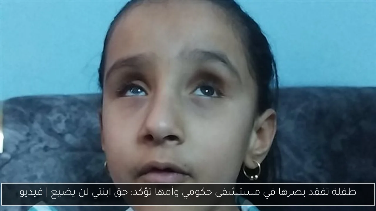 طفلة تفقد بصرها في مستشفى حكومي وأمها تؤكد: حق ابنتي لن يضيع | فيديو