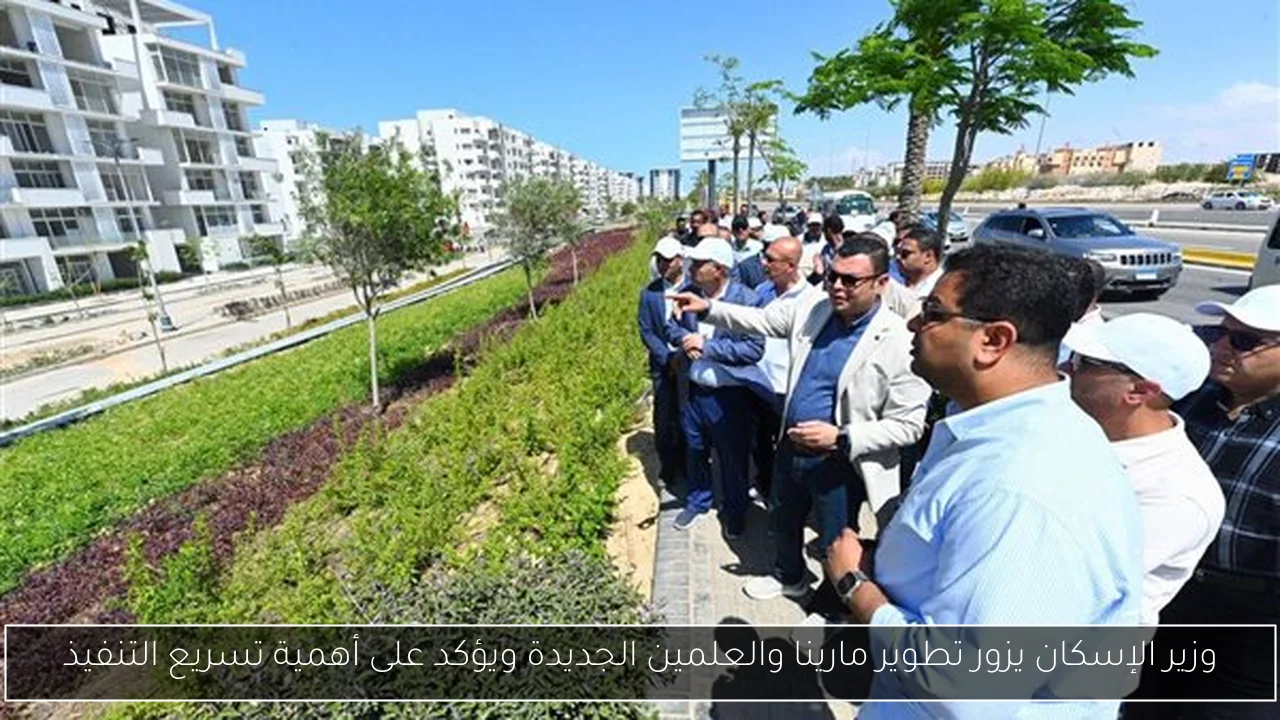 وزير الإسكان يزور تطوير مارينا والعلمين الجديدة ويؤكد على أهمية تسريع التنفيذ