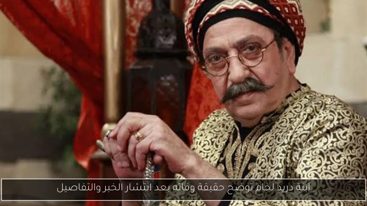 ابنة دريد لحام توضح حقيقة وفاته بعد انتشار الخبر والتفاصيل