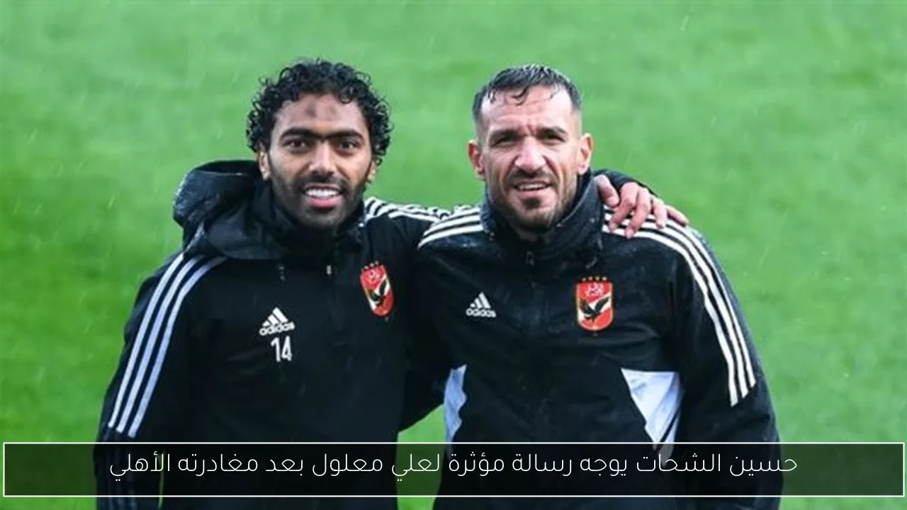 حسين الشحات يوجه رسالة مؤثرة لعلي معلول بعد مغادرته الأهلي