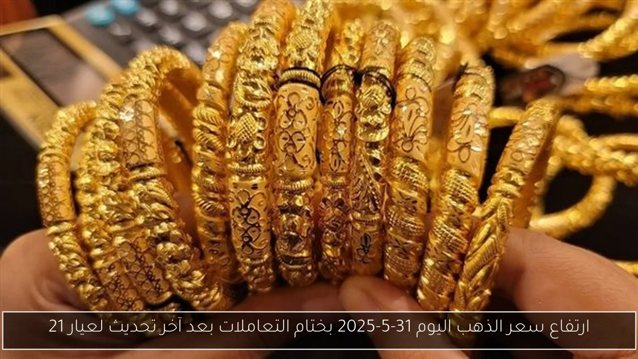 ارتفاع سعر الذهب اليوم 31-5-2025 بختام التعاملات بعد آخر تحديث لعيار 21