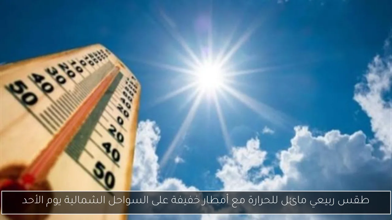 طقس ربيعي مائل للحرارة مع أمطار خفيفة على السواحل الشمالية يوم الأحد