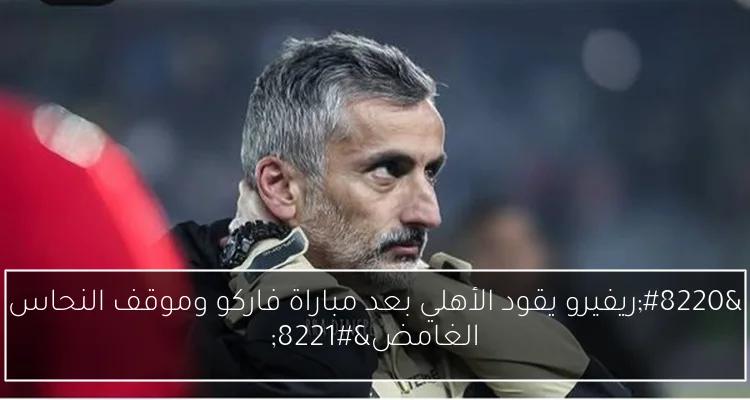 “ريفيرو يقود الأهلي بعد مباراة فاركو وموقف النحاس الغامض”