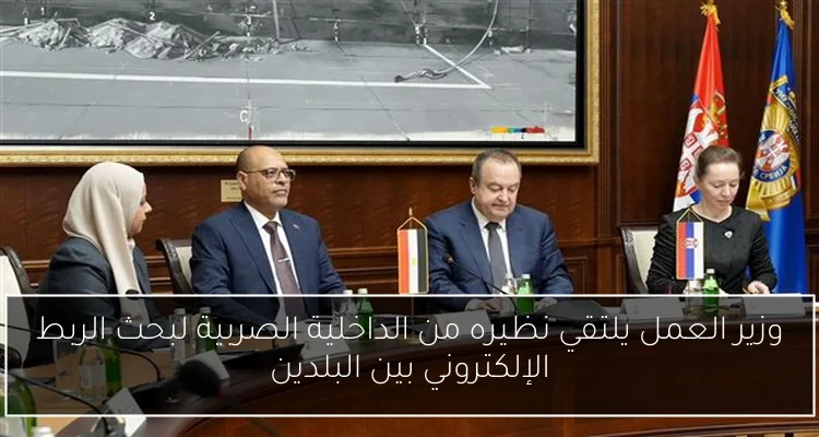 وزير العمل يلتقي نظيره من الداخلية الصربية لبحث الربط الإلكتروني بين البلدين