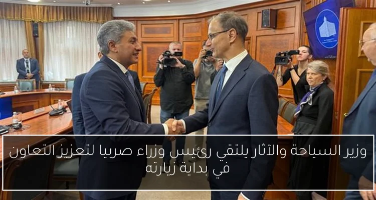 وزير السياحة والآثار يلتقي رئيس وزراء صربيا لتعزيز التعاون في بداية زيارته