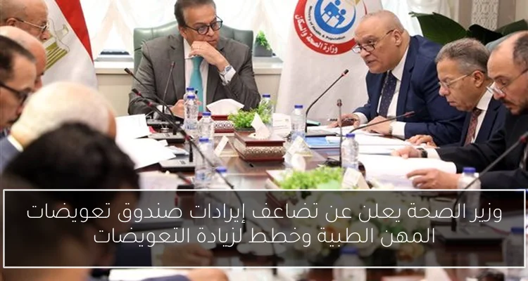 وزير الصحة يعلن عن تضاعف إيرادات صندوق تعويضات المهن الطبية وخطط لزيادة التعويضات