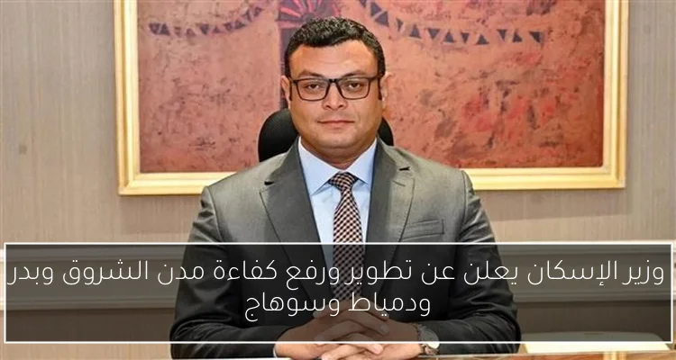 وزير الإسكان يعلن عن تطوير ورفع كفاءة مدن الشروق وبدر ودمياط وسوهاج