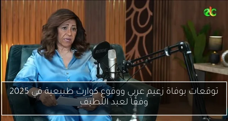 توقعات بوفاة زعيم عربي ووقوع كوارث طبيعية في 2025 وفقًا لعبد اللطيف