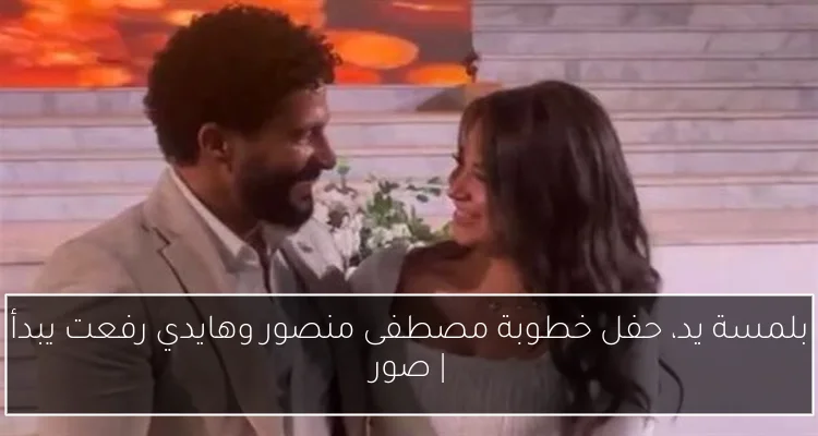 بلمسة يد، حفل خطوبة مصطفى منصور وهايدي رفعت يبدأ | صور