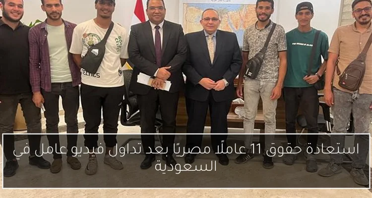 استعادة حقوق 11 عاملًا مصريًا بعد تداول فيديو عامل في السعودية
