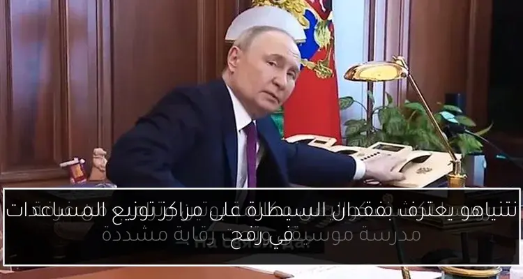 نتنياهو يعترف بفقدان السيطرة على مراكز توزيع المساعدات في رفح