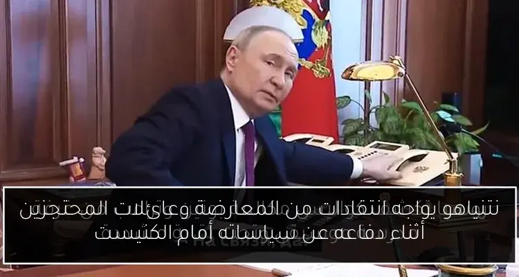 نتنياهو يواجه انتقادات من المعارضة وعائلات المحتجزين أثناء دفاعه عن سياساته أمام الكنيست