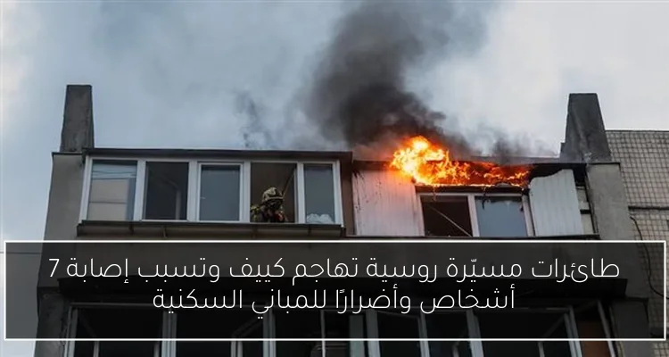 طائرات مسيّرة روسية تهاجم كييف وتسبب إصابة 7 أشخاص وأضرارًا للمباني السكنية