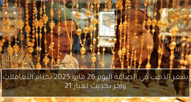 سعر الذهب في الصاغة اليوم 26 مايو 2025 بختام التعاملات وآخر تحديث لعيار 21