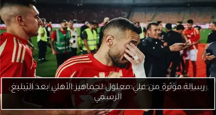 رسالة مؤثرة من علي معلول لجماهير الأهلي بعد التبليغ الرسمي