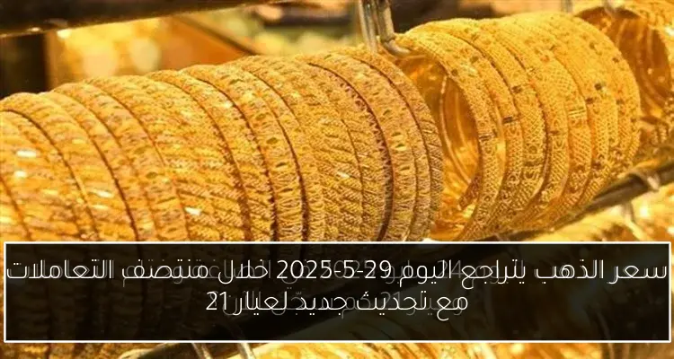 سعر الذهب يتراجع اليوم 29-5-2025 خلال منتصف التعاملات مع تحديث جديد لعيار 21