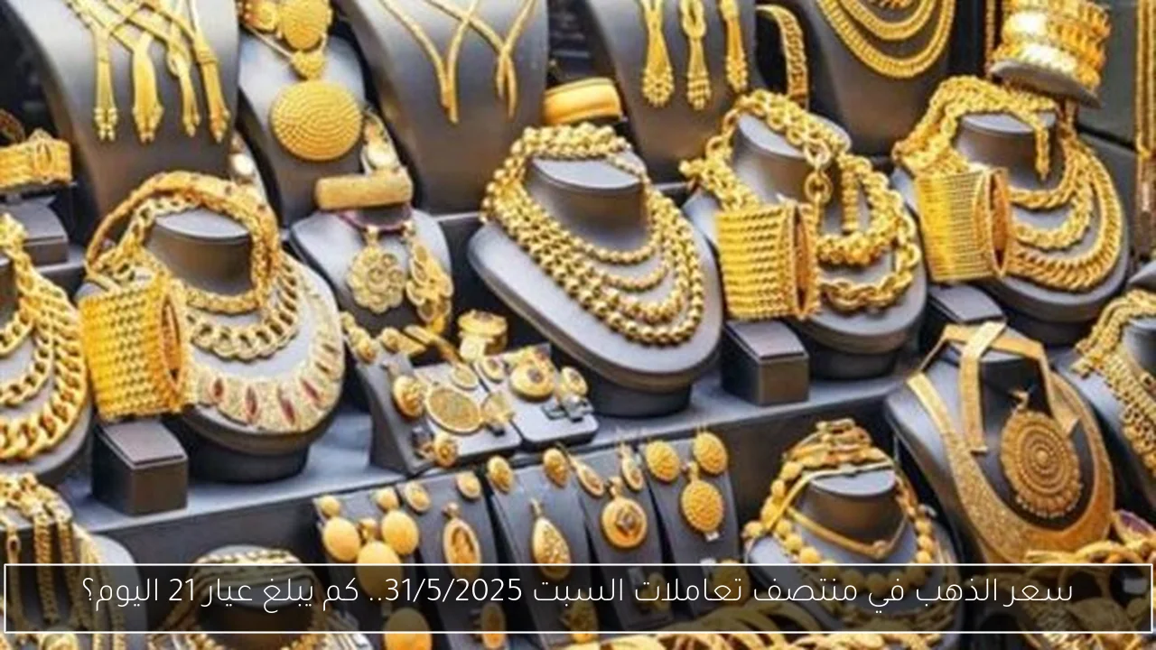 سعر الذهب في منتصف تعاملات السبت 31/5/2025.. كم يبلغ عيار 21 اليوم؟