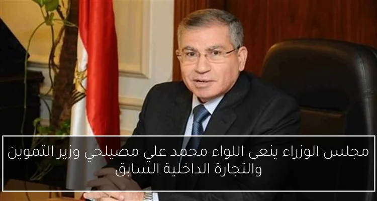 مجلس الوزراء ينعى اللواء محمد علي مصيلحي وزير التموين والتجارة الداخلية السابق