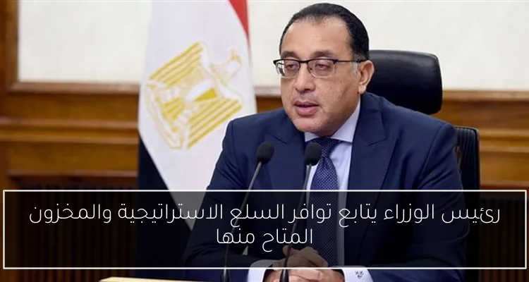رئيس الوزراء يتابع توافر السلع الاستراتيجية والمخزون المتاح منها