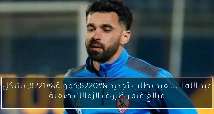 عبد الله السعيد يطلب تجديد “كمونة” بشكل مبالغ فيه وظروف الزمالك صعبة