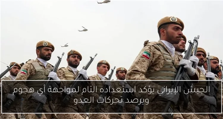 الجيش الإيراني يؤكد استعداده التام لمواجهة أي هجوم ويرصد تحركات العدو