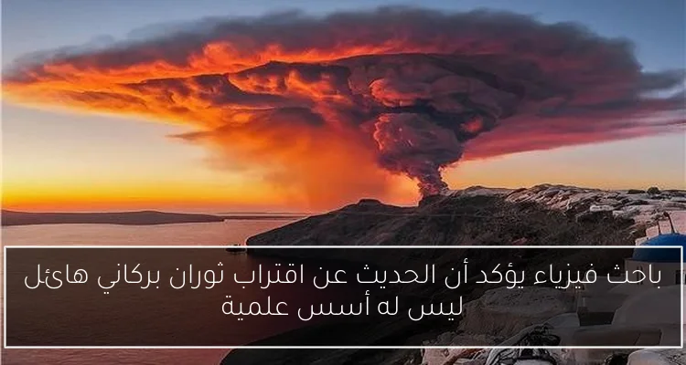 باحث فيزياء يؤكد أن الحديث عن اقتراب ثوران بركاني هائل ليس له أسس علمية