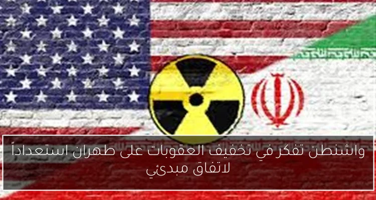 واشنطن تفكر في تخفيف العقوبات على طهران استعداداً لاتفاق مبدئي