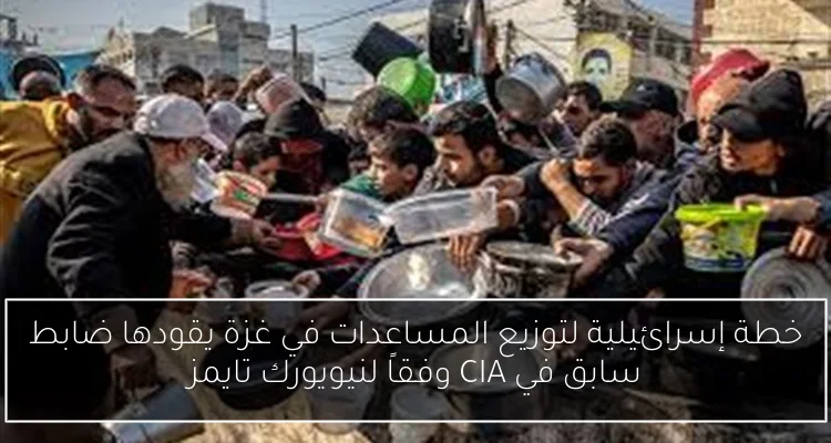 خطة إسرائيلية لتوزيع المساعدات في غزة يقودها ضابط سابق في CIA وفقاً لنيويورك تايمز