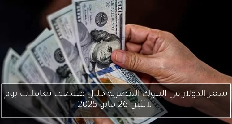 سعر الدولار في البنوك المصرية خلال منتصف تعاملات يوم الاثنين 26 مايو 2025