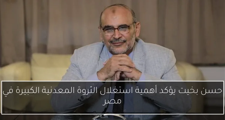 حسن بخيت يؤكد أهمية استغلال الثروة المعدنية الكبيرة في مصر