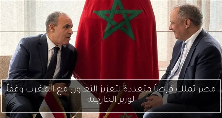 مصر تملك فرصاً متعددة لتعزيز التعاون مع المغرب وفقاً لوزير الخارجية