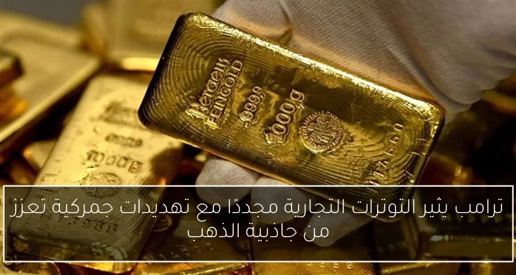 ترامب يثير التوترات التجارية مجددًا مع تهديدات جمركية تعزز من جاذبية الذهب