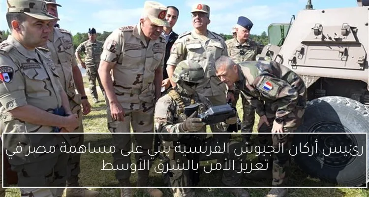 رئيس أركان الجيوش الفرنسية يثني على مساهمة مصر في تعزيز الأمن بالشرق الأوسط
