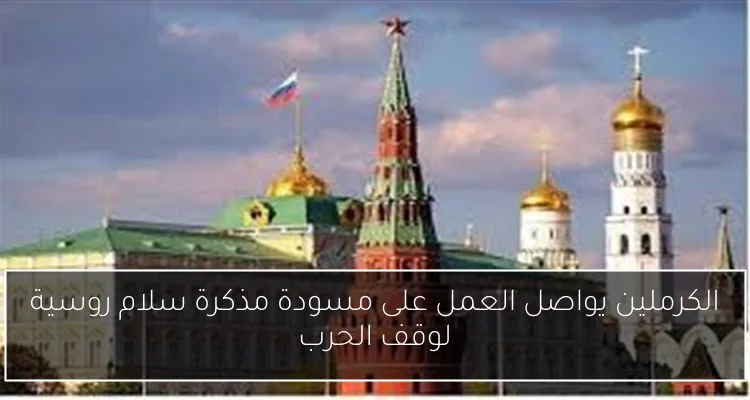 الكرملين يواصل العمل على مسودة مذكرة سلام روسية لوقف الحرب