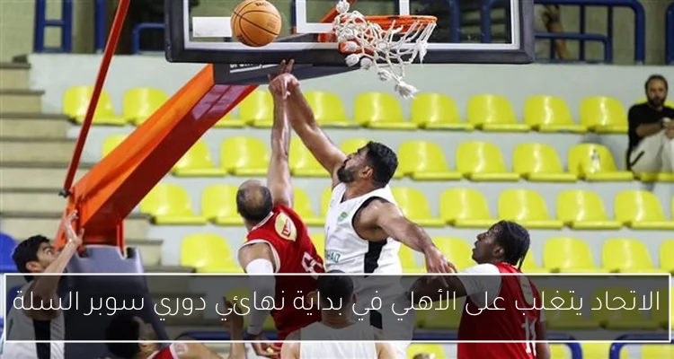 الاتحاد يتغلب على الأهلي في بداية نهائي دوري سوبر السلة