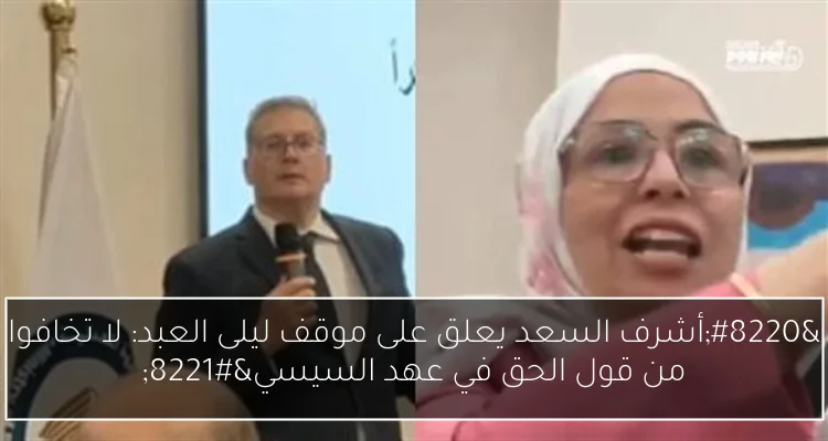 “أشرف السعد يعلق على موقف ليلى العبد: لا تخافوا من قول الحق في عهد السيسي”