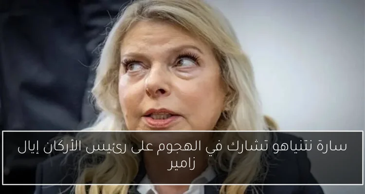 سارة نتنياهو تشارك في الهجوم على رئيس الأركان إيال زامير