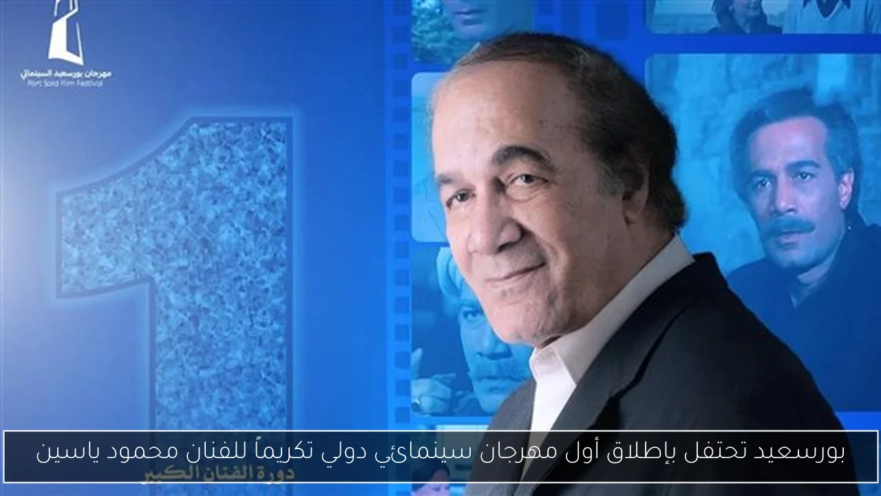 بورسعيد تحتفل بإطلاق أول مهرجان سينمائي دولي تكريماً للفنان محمود ياسين