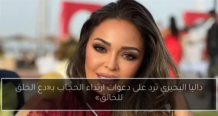 داليا البحيري ترد على دعوات ارتداء الحجاب بـ«دع الخلق للخالق»
